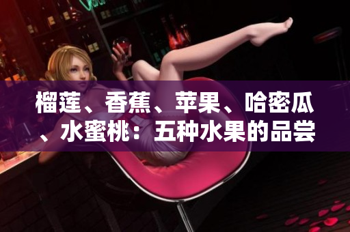 榴莲、香蕉、苹果、哈密瓜、水蜜桃：五种水果的品尝与比较