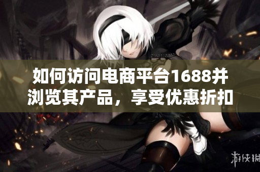 如何访问电商平台1688并浏览其产品，享受优惠折扣？