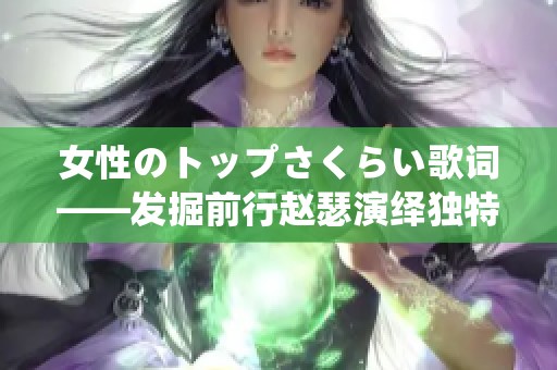 女性のトップさくらい歌词——发掘前行赵瑟演绎独特风采
