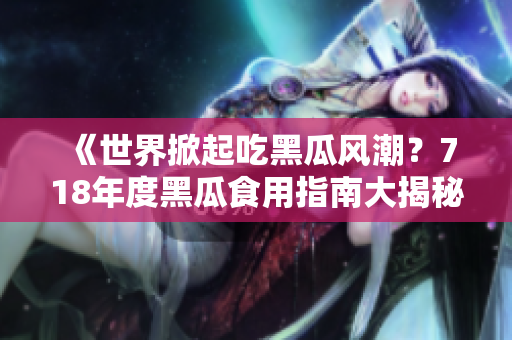 《世界掀起吃黑瓜风潮？718年度黑瓜食用指南大揭秘！》