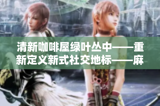 清新咖啡屋绿叶丛中——重新定义新式社交地标——麻花传MD017