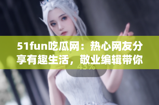 51fun吃瓜网：热心网友分享有趣生活，敬业编辑带你畅聊趣闻(1)