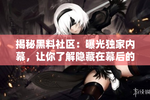 揭秘黑料社区：曝光独家内幕，让你了解隐藏在幕后的真相！