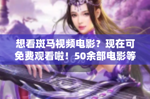 想看斑马视频电影？现在可免费观看啦！50余部电影等你来享受！