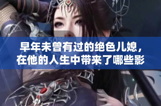 早年未曾有过的绝色儿媳，在他的人生中带来了哪些影响？