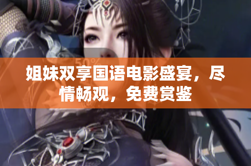 姐妹双享国语电影盛宴，尽情畅观，免费赏鉴