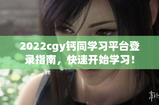 2022cgy钙同学习平台登录指南，快速开始学习！