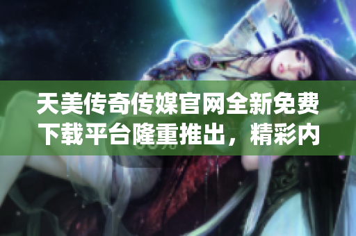 天美传奇传媒官网全新免费下载平台隆重推出，精彩内容尽在触手可及(1)