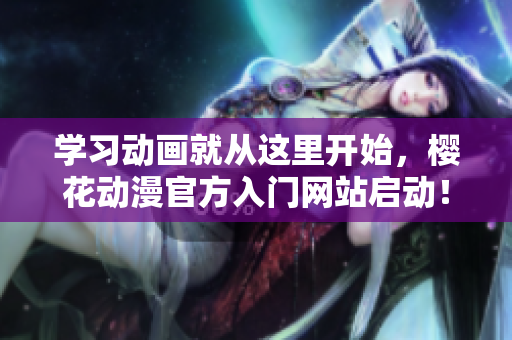 学习动画就从这里开始，樱花动漫官方入门网站启动！