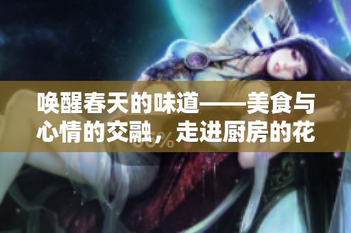 唤醒春天的味道——美食与心情的交融，走进厨房的花园。