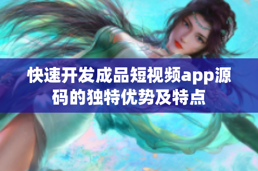 快速开发成品短视频app源码的独特优势及特点