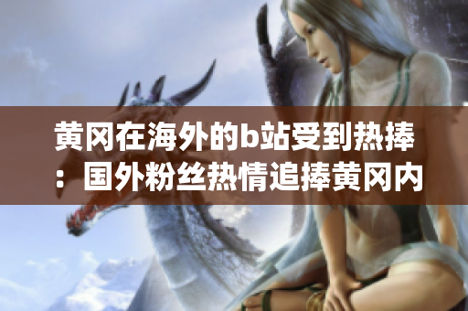 黄冈在海外的b站受到热捧：国外粉丝热情追捧黄冈内容(1)
