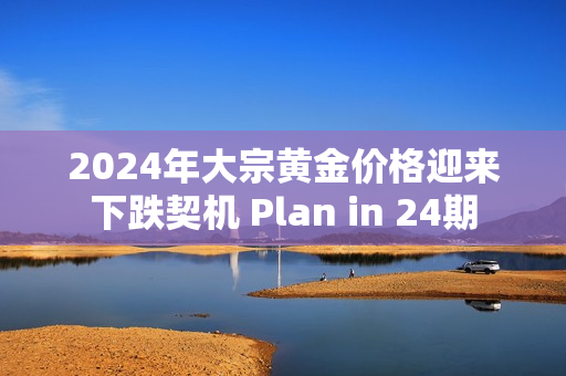 2024年大宗黄金价格迎来下跌契机 Plan in 24期