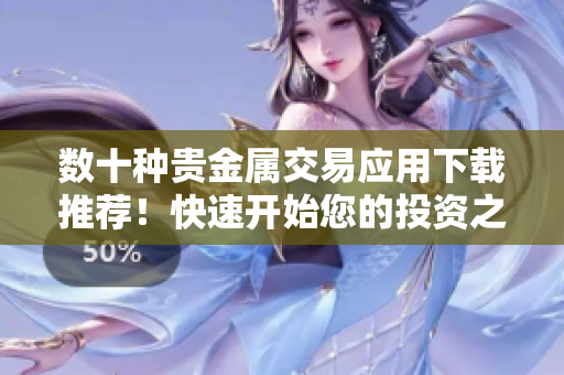 数十种贵金属交易应用下载推荐！快速开始您的投资之旅