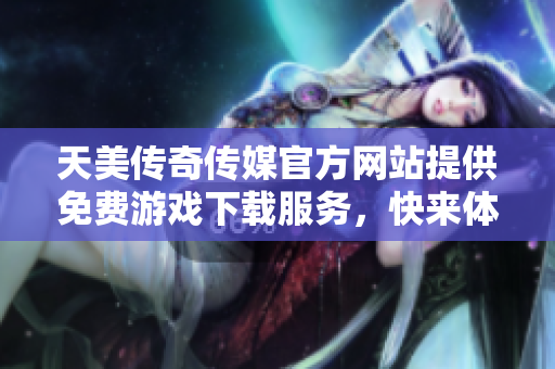 天美传奇传媒官方网站提供免费游戏下载服务，快来体验吧！