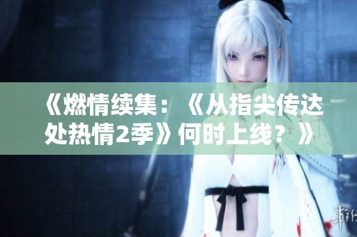 《燃情续集：《从指尖传达处热情2季》何时上线？》