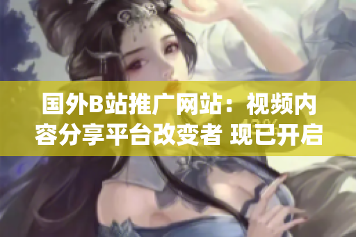 国外B站推广网站：视频内容分享平台改变者 现已开启全球服务(1)