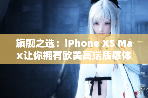 旗舰之选：iPhone XS Max让你拥有欧美高端质感体验