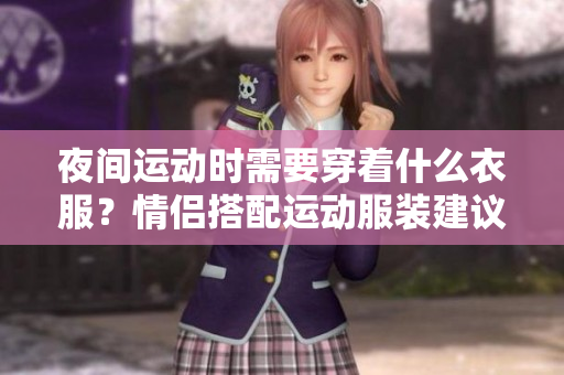 夜间运动时需要穿着什么衣服？情侣搭配运动服装建议