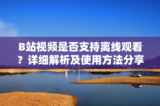 B站视频是否支持离线观看？详细解析及使用方法分享