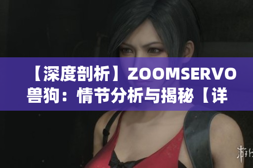 【深度剖析】ZOOMSERVO兽狗：情节分析与揭秘【详尽解读】(1)