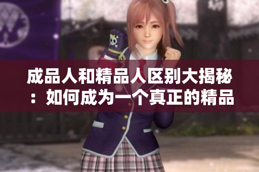 成品人和精品人区别大揭秘：如何成为一个真正的精品人？
