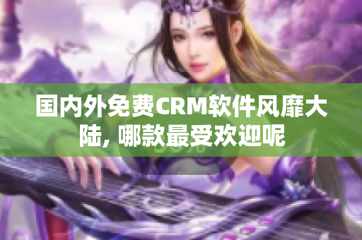 国内外免费CRM软件风靡大陆, 哪款最受欢迎呢