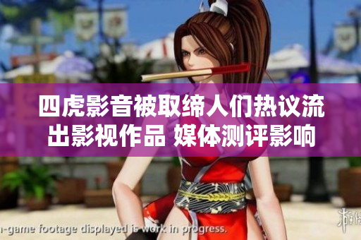 四虎影音被取缔人们热议流出影视作品 媒体测评影响