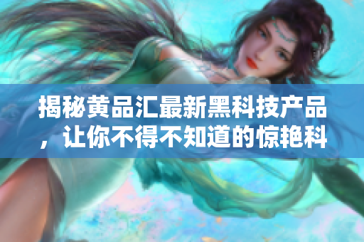 揭秘黄品汇最新黑科技产品，让你不得不知道的惊艳科技力量