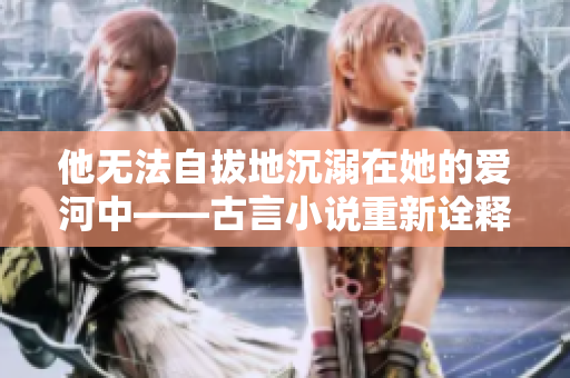 他无法自拔地沉溺在她的爱河中——古言小说重新诠释