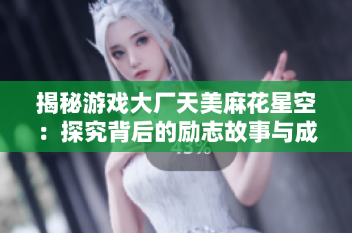 揭秘游戏大厂天美麻花星空：探究背后的励志故事与成功经验