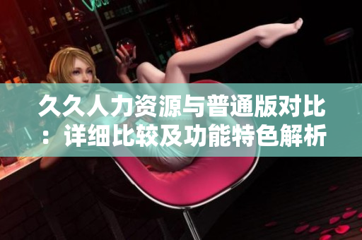 久久人力资源与普通版对比：详细比较及功能特色解析