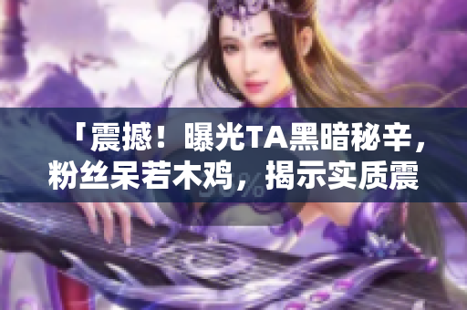 「震撼！曝光TA黑暗秘辛，粉丝呆若木鸡，揭示实质震惊全网！」