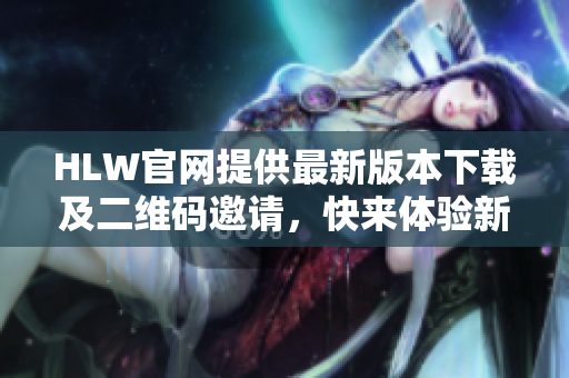 HLW官网提供最新版本下载及二维码邀请，快来体验新功能!