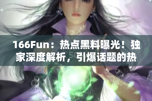 166Fun：热点黑料曝光！独家深度解析，引爆话题的热门事件
