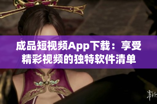 成品短视频App下载：享受精彩视频的独特软件清单