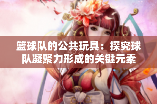 篮球队的公共玩具：探究球队凝聚力形成的关键元素