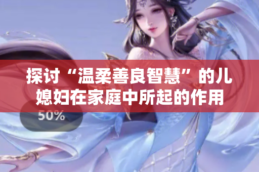 探讨“温柔善良智慧”的儿媳妇在家庭中所起的作用