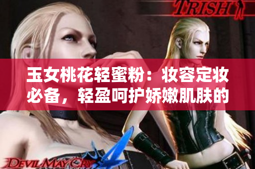 玉女桃花轻蜜粉：妆容定妆必备，轻盈呵护娇嫩肌肤的秘密