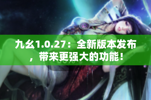 九幺1.0.27：全新版本发布，带来更强大的功能！