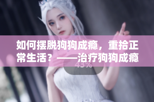 如何摆脱狗狗成瘾，重拾正常生活？——治疗狗狗成瘾的有效方法