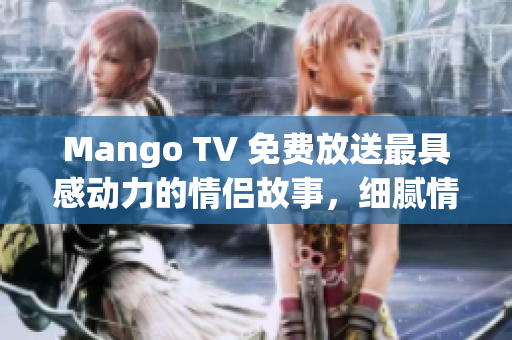 Mango TV 免费放送最具感动力的情侣故事，细腻情感打动人心