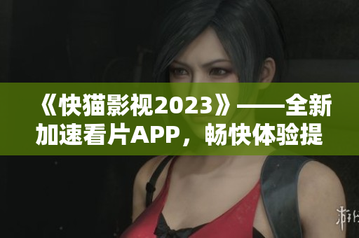 《快猫影视2023》——全新加速看片APP，畅快体验提升三倍！