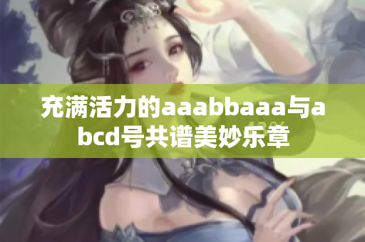 充满活力的aaabbaaa与abcd号共谱美妙乐章