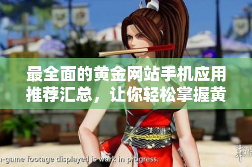 最全面的黄金网站手机应用推荐汇总，让你轻松掌握黄金投资小窍门