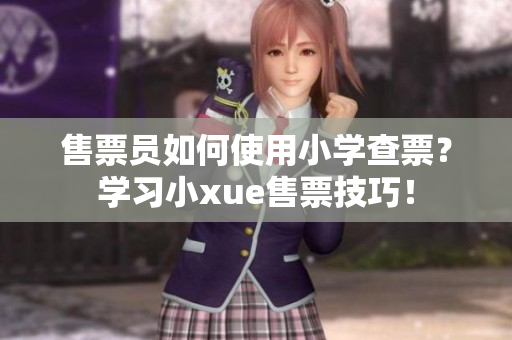 售票员如何使用小学查票？学习小xue售票技巧！