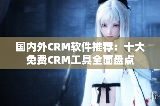 国内外CRM软件推荐：十大免费CRM工具全面盘点