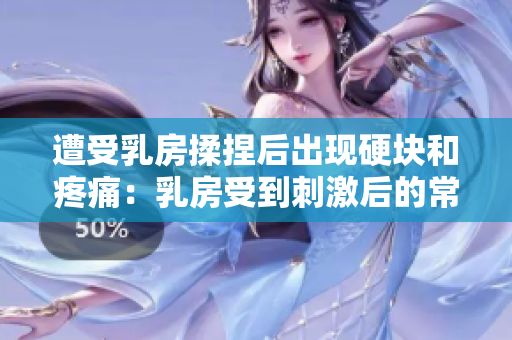 遭受乳房揉捏后出现硬块和疼痛：乳房受到刺激后的常见反应