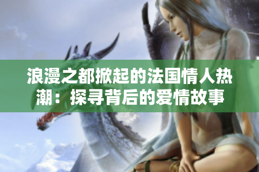 浪漫之都掀起的法国情人热潮：探寻背后的爱情故事