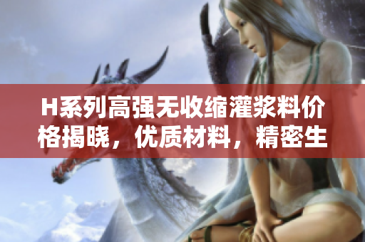 H系列高强无收缩灌浆料价格揭晓，优质材料，精密生产，超值性价比！